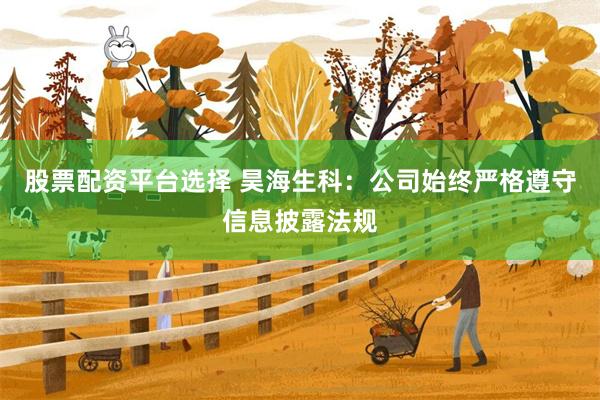 股票配资平台选择 昊海生科:公司始终严格遵守信息披露法规