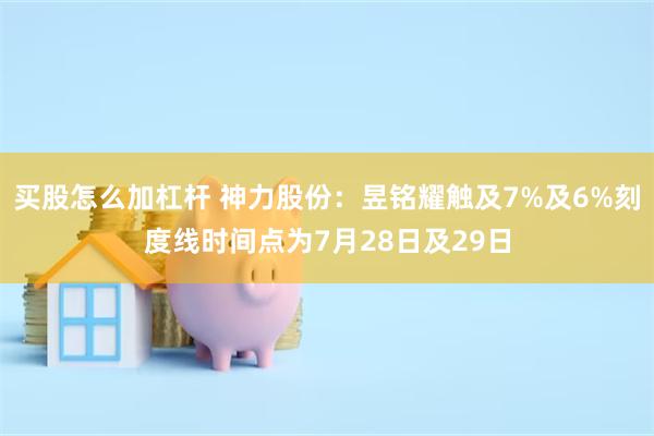 买股怎么加杠杆 神力股份：昱铭耀触及7%及6%刻度线时间点为7月28日及29日