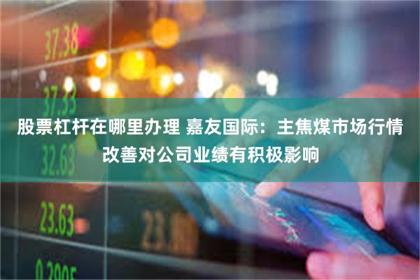股票杠杆在哪里办理 嘉友国际：主焦煤市场行情改善对公司业绩有积极影响