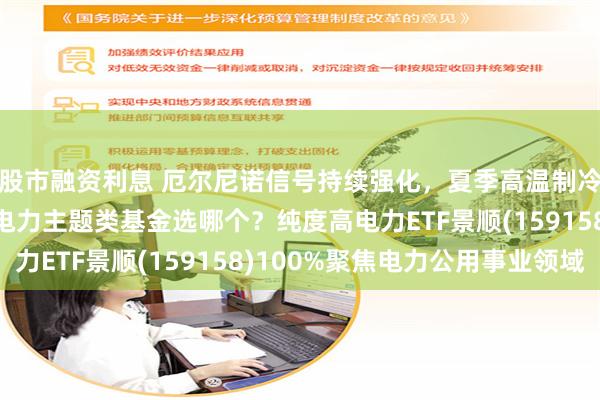 股市融资利息 厄尔尼诺信号持续强化,夏季高温制冷负荷超季节性跳升,电力主题类基金选哪个?纯度高电力ETF景顺(159158)100%聚焦电力公用事业领域
