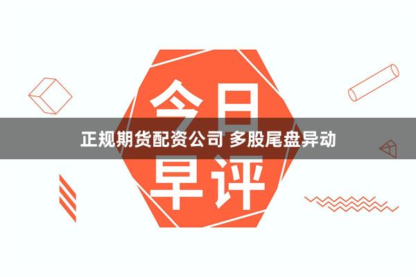 正规期货配资公司 多股尾盘异动