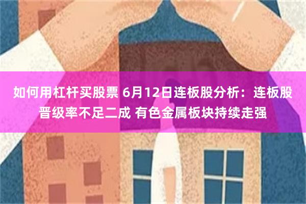 如何用杠杆买股票 6月12日连板股分析：连板股晋级率不足二成 有色金属板块持续走强