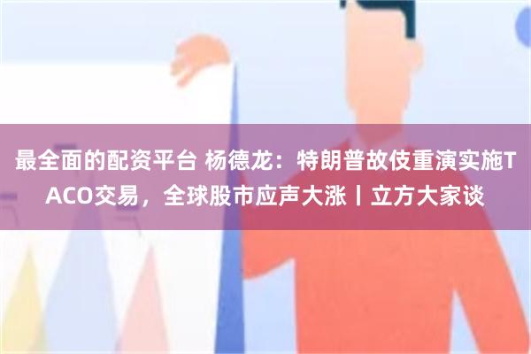 最全面的配资平台 杨德龙：特朗普故伎重演实施TACO交易，全球股市应声大涨丨立方大家谈