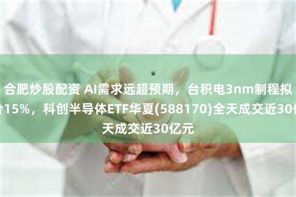 合肥炒股配资 AI需求远超预期，台积电3nm制程拟涨价15%，科创半导体ETF华夏(588170)全天成交近30亿元