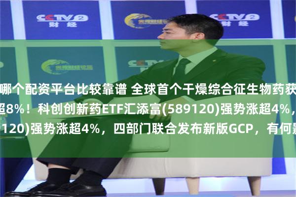 哪个配资平台比较靠谱 全球首个干燥综合征生物药获批上市，荣昌生物涨超8%！科创创新药ETF汇添富(589120)强势涨超4%，四部门联合发布新版GCP，有何影响？