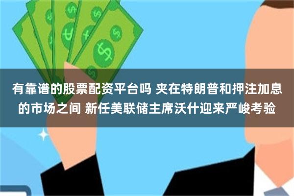 有靠谱的股票配资平台吗 夹在特朗普和押注加息的市场之间 新任美联储主席沃什迎来严峻考验