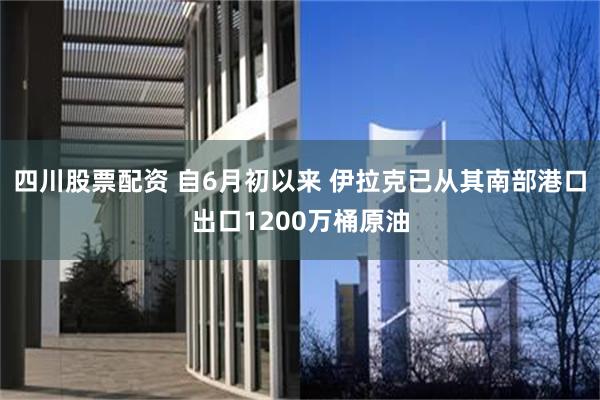 四川股票配资 自6月初以来 伊拉克已从其南部港口出口1200万桶原油