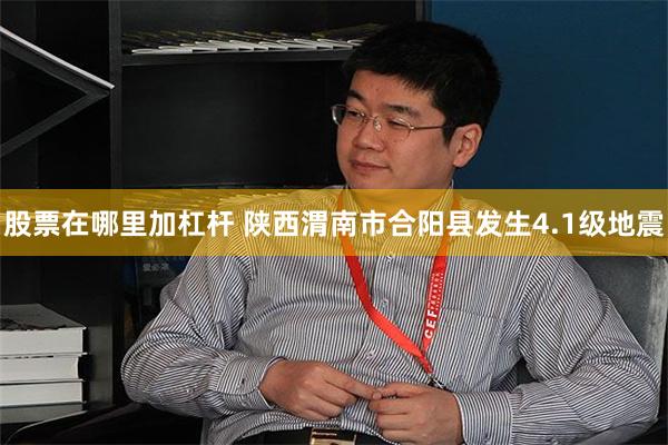 股票在哪里加杠杆 陕西渭南市合阳县发生4.1级地震