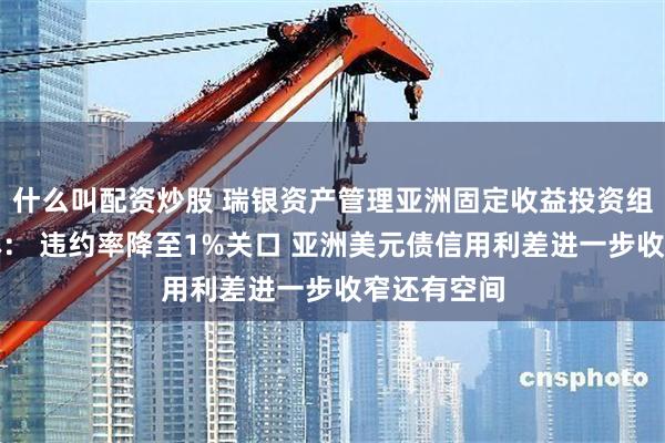 什么叫配资炒股 瑞银资产管理亚洲固定收益投资组合主管桂林: 违约率降至1%关口 亚洲美元债信用利差进一步收窄还有空间