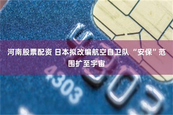 河南股票配资 日本拟改编航空自卫队 “安保”范围扩至宇宙
