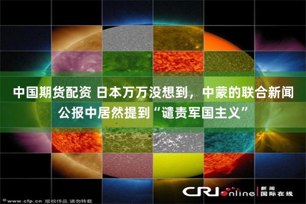 中国期货配资 日本万万没想到，中蒙的联合新闻公报中居然提到“谴责军国主义”