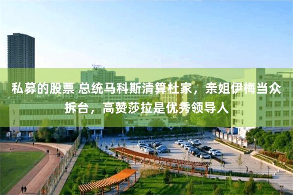 私募的股票 总统马科斯清算杜家，亲姐伊梅当众拆台，高赞莎拉是优秀领导人