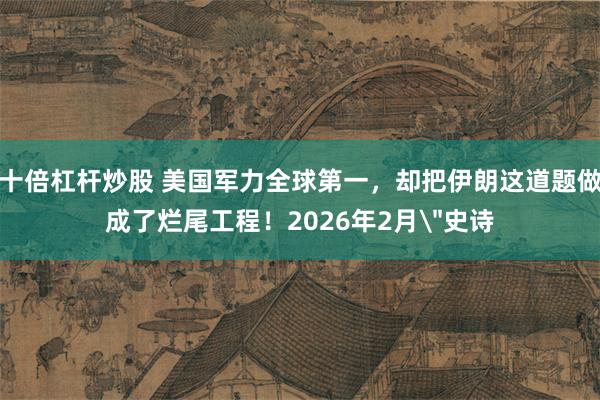 十倍杠杆炒股 美国军力全球第一，却把伊朗这道题做成了烂尾工程！2026年2月