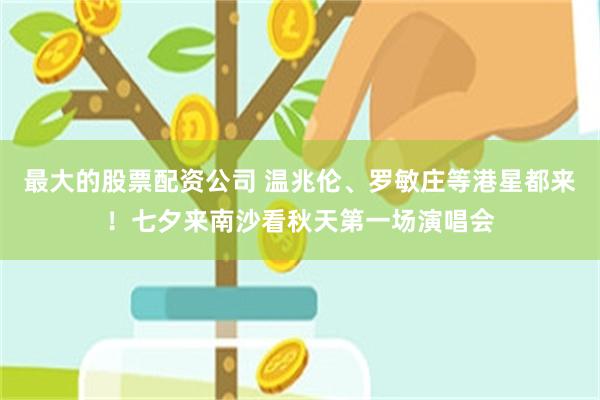 最大的股票配资公司 温兆伦、罗敏庄等港星都来！七夕来南沙看秋天第一场演唱会