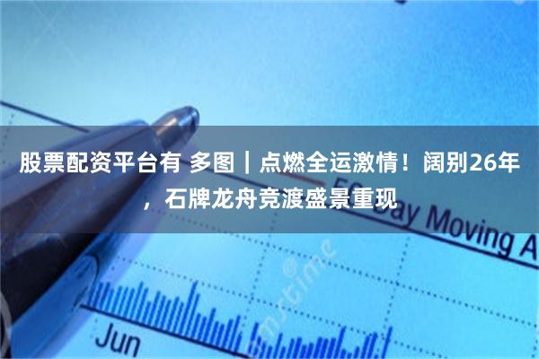 股票配资平台有 多图｜点燃全运激情！阔别26年，石牌龙舟竞渡盛景重现