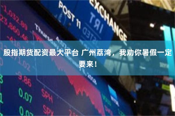 股指期货配资最大平台 广州荔湾，我劝你暑假一定要来！