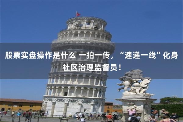 股票实盘操作是什么 一拍一传，“速递一线”化身社区治理监督员！