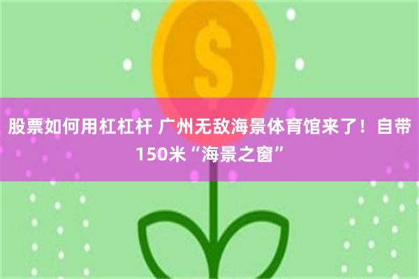 股票如何用杠杠杆 广州无敌海景体育馆来了！自带150米“海景之窗”