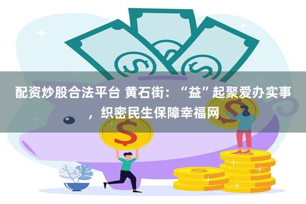配资炒股合法平台 黄石街：“益”起聚爱办实事，织密民生保障幸福网