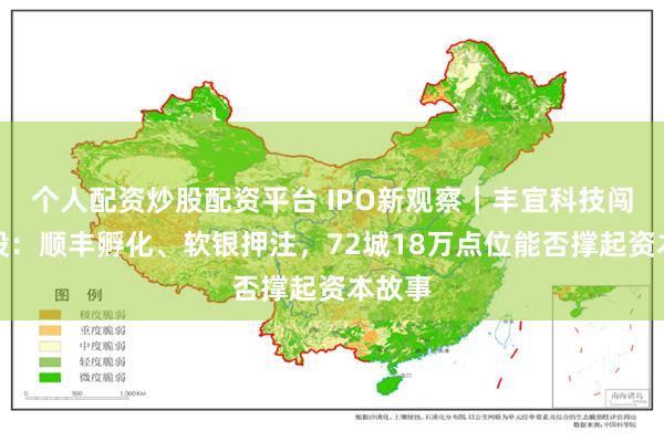 个人配资炒股配资平台 IPO新观察｜丰宜科技闯关港股：顺丰孵化、软银押注，72城18万点位能否撑起资本故事