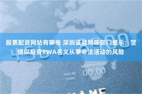 股票配资网站有哪些 深圳证监局等部门提示：警惕以投资RWA名义从事非法活动的风险