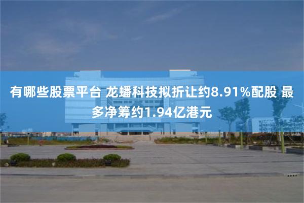 有哪些股票平台 龙蟠科技拟折让约8.91%配股 最多净筹约1.94亿港元