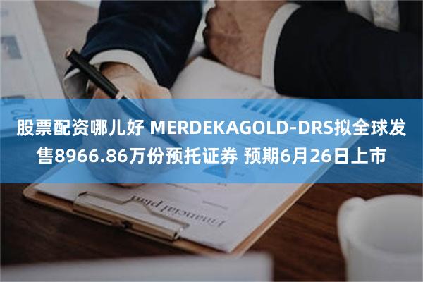 股票配资哪儿好 MERDEKAGOLD-DRS拟全球发售8966.86万份预托证券 预期6月26日上市