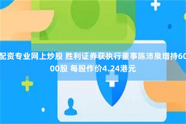 配资专业网上炒股 胜利证券获执行董事陈沛泉增持6000股 每股作价4.24港元