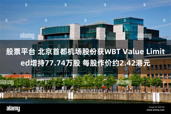 股票平台 北京首都机场股份获WBT Value Limited增持77.74万股 每股作价约2.42港元
