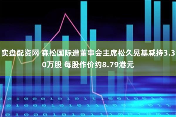 实盘配资网 森松国际遭董事会主席松久晃基减持3.30万股 每股作价约8.79港元