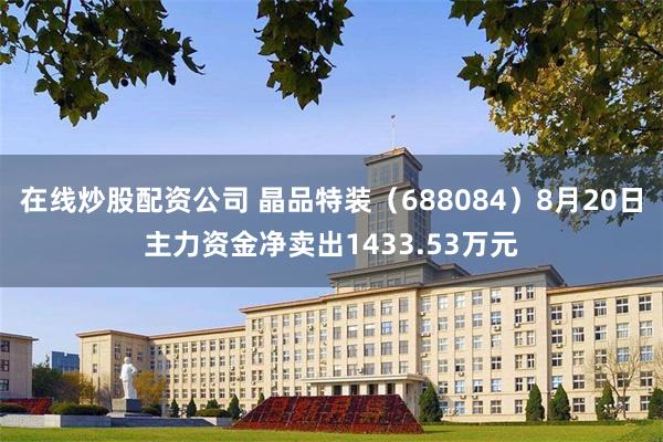 在线炒股配资公司 晶品特装（688084）8月20日主力资金净卖出1433.53万元