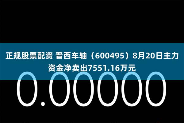 正规股票配资 晋西车轴（600495）8月20日主力资金净卖出7551.16万元