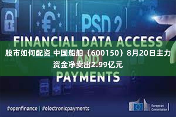 股市如何配资 中国船舶（600150）8月20日主力资金净卖出2.99亿元