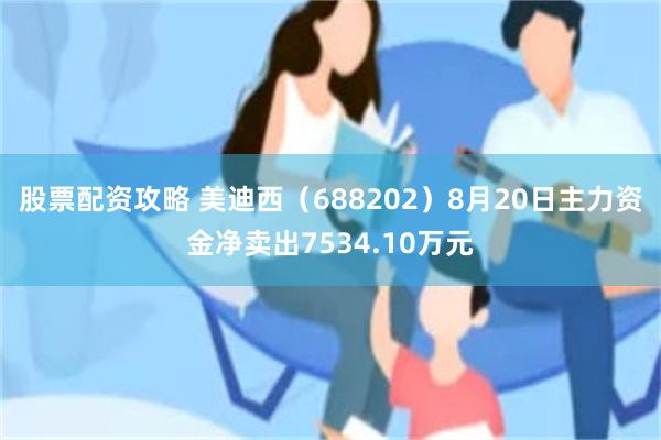 股票配资攻略 美迪西（688202）8月20日主力资金净卖出7534.10万元