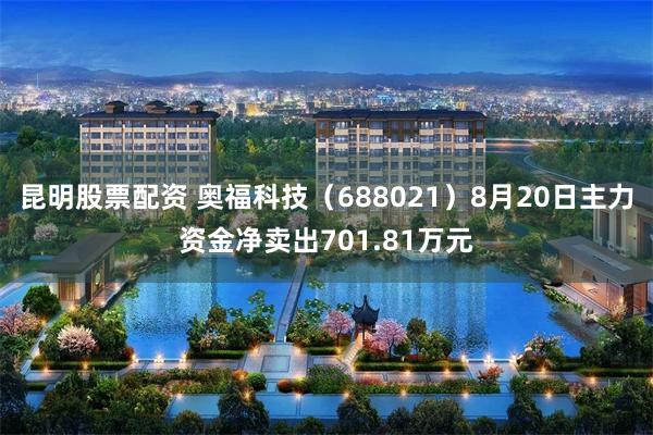 昆明股票配资 奥福科技（688021）8月20日主力资金净卖出701.81万元