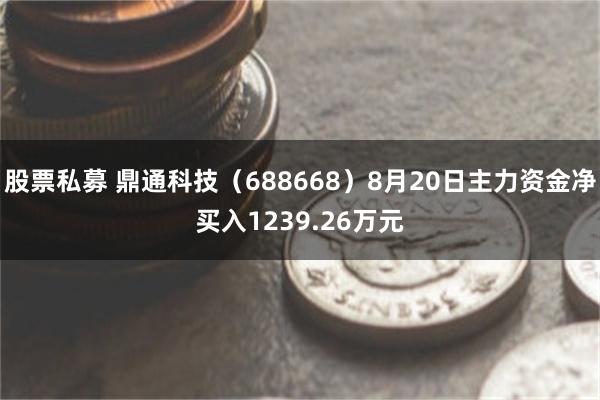 股票私募 鼎通科技（688668）8月20日主力资金净买入1239.26万元