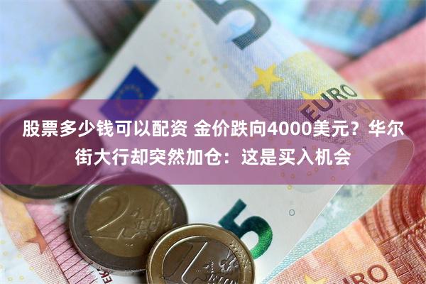 股票多少钱可以配资 金价跌向4000美元？华尔街大行却突然加仓：这是买入机会