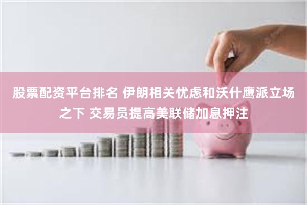 股票配资平台排名 伊朗相关忧虑和沃什鹰派立场之下 交易员提高美联储加息押注
