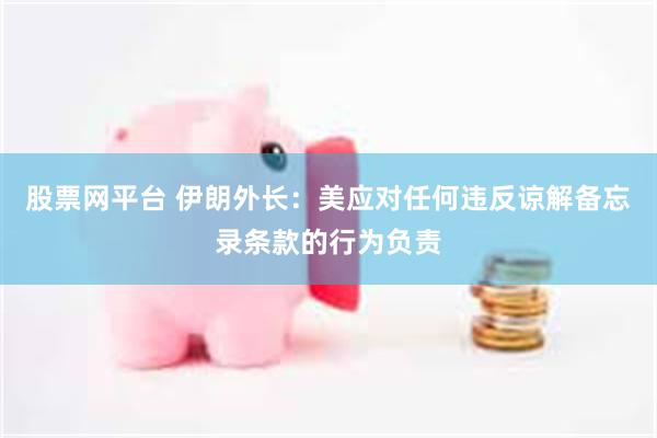 股票网平台 伊朗外长：美应对任何违反谅解备忘录条款的行为负责