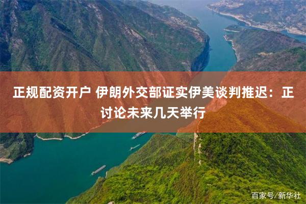 正规配资开户 伊朗外交部证实伊美谈判推迟：正讨论未来几天举行