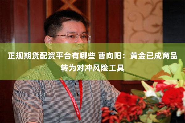 正规期货配资平台有哪些 曹向阳：黄金已成商品转为对冲风险工具