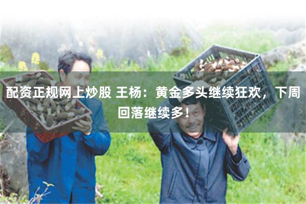 配资正规网上炒股 王杨：黄金多头继续狂欢，下周回落继续多！