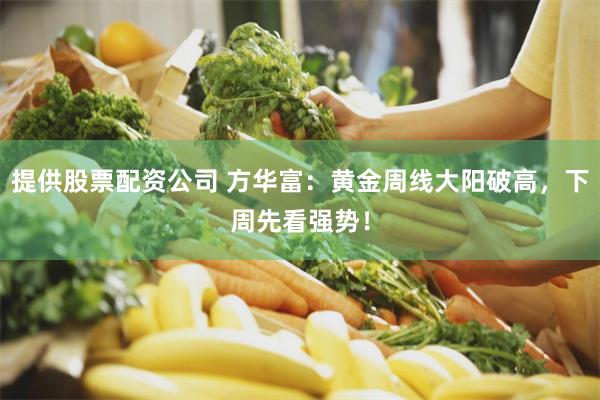 提供股票配资公司 方华富：黄金周线大阳破高，下周先看强势！