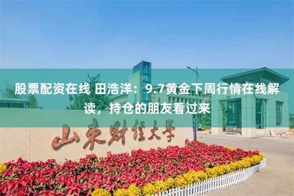 股票配资在线 田浩洋：9.7黄金下周行情在线解读，持仓的朋友看过来