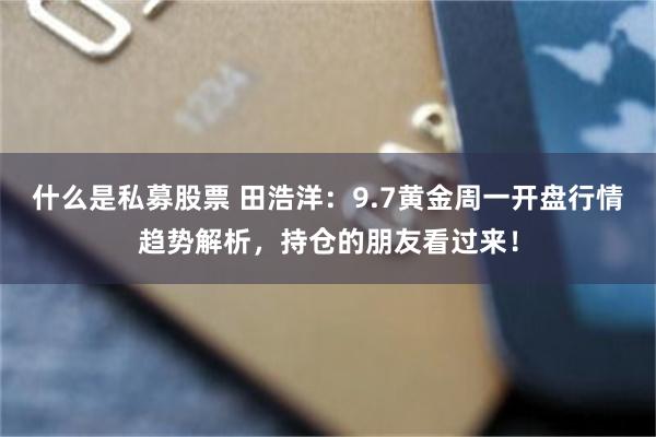什么是私募股票 田浩洋:9.7黄金周一开盘行情趋势解析,持仓的朋友看过来!