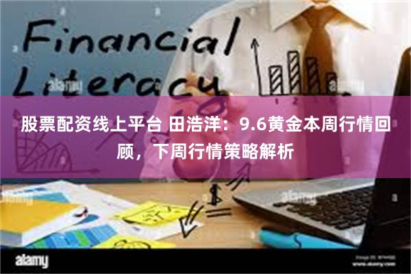 股票配资线上平台 田浩洋：9.6黄金本周行情回顾，下周行情策略解析