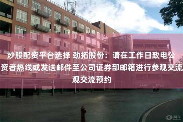 炒股配资平台选择 劲拓股份：请在工作日致电公司投资者热线或发送邮件至公司证券部邮箱进行参观交流预约