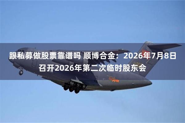 跟私募做股票靠谱吗 顺博合金：2026年7月8日召开2026年第二次临时股东会