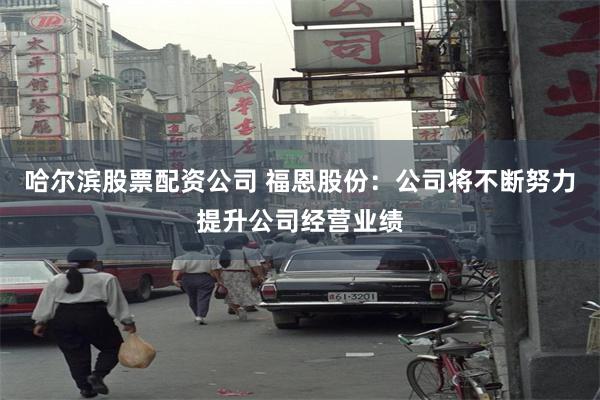 哈尔滨股票配资公司 福恩股份：公司将不断努力提升公司经营业绩