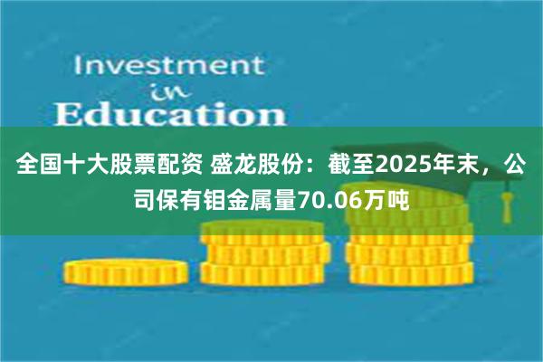 全国十大股票配资 盛龙股份：截至2025年末，公司保有钼金属量70.06万吨